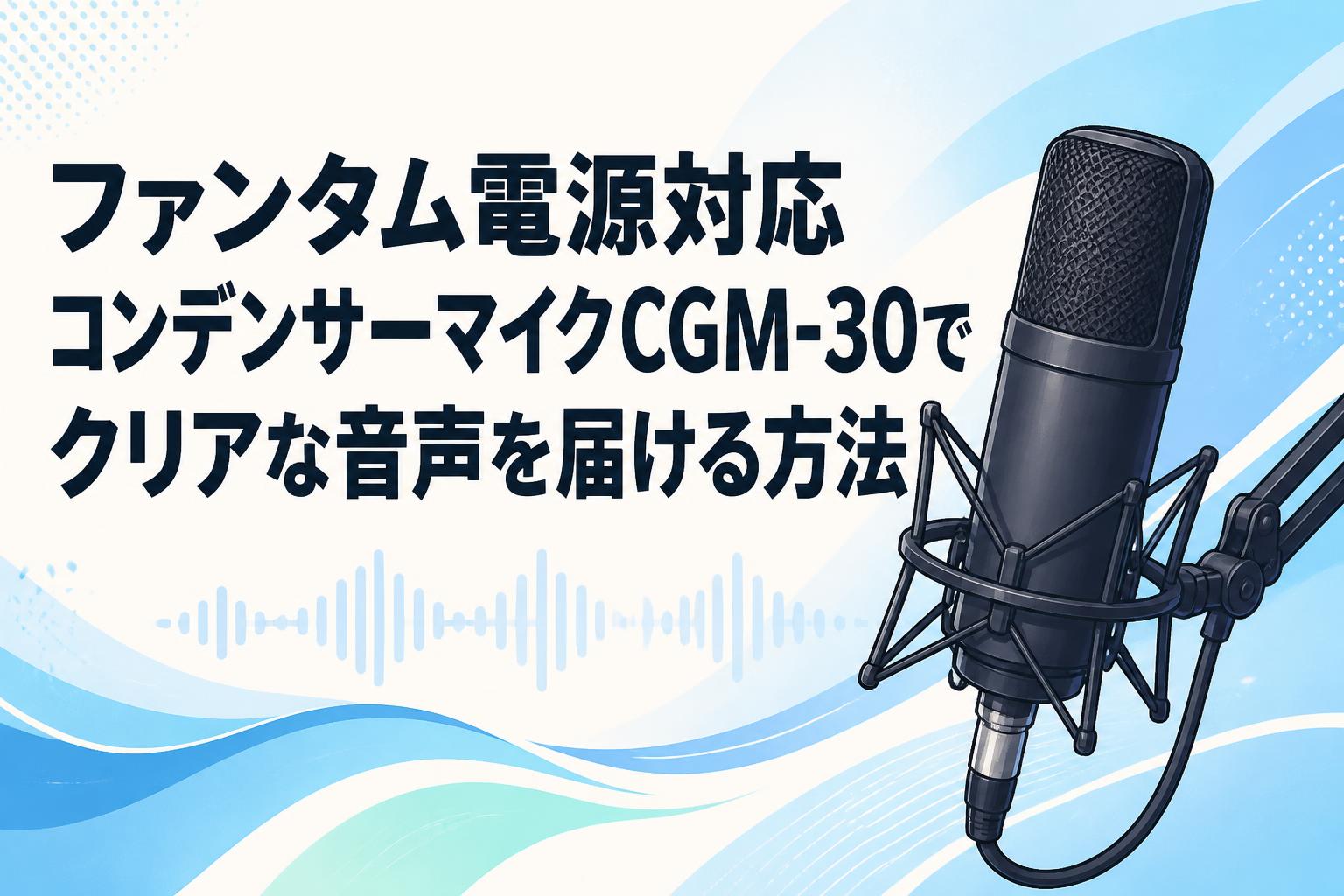 ファンタム電源対応コンデンサーマイクCGM-30でクリアな音声を届ける