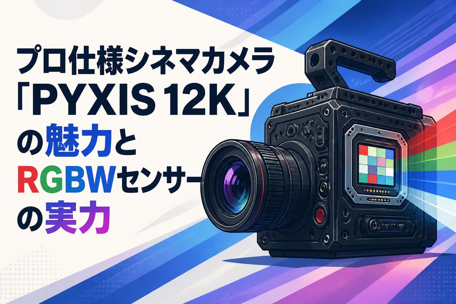 プロ仕様シネマカメラ「PYXIS 12K」の魅力とRGBWセンサーの実力