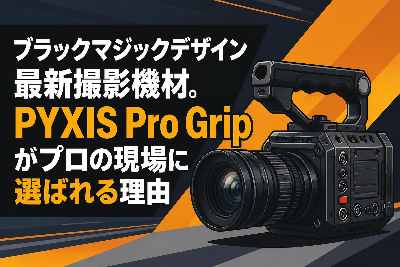 ブラックマジックデザイン最新撮影機材。PYXIS Pro Gripがプロの現場に