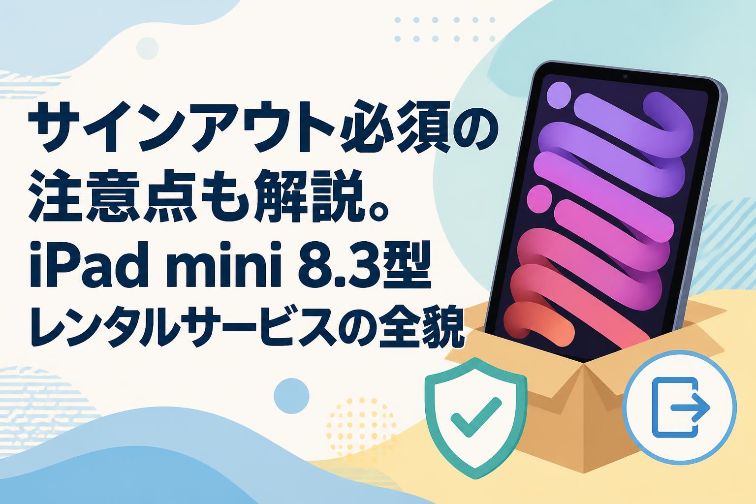 サインアウト必須の注意点も解説。iPad mini 8.3型レンタルサービスの