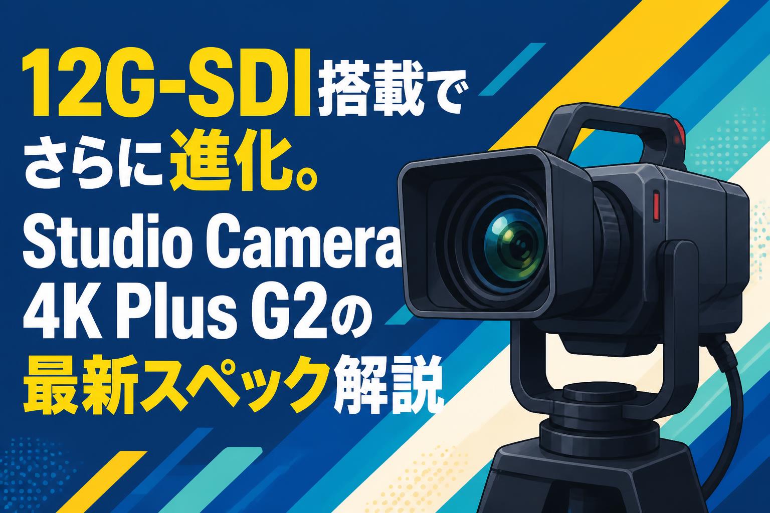 12G-SDI搭載でさらに進化。Studio Camera 4K Plus G2の最新スペック