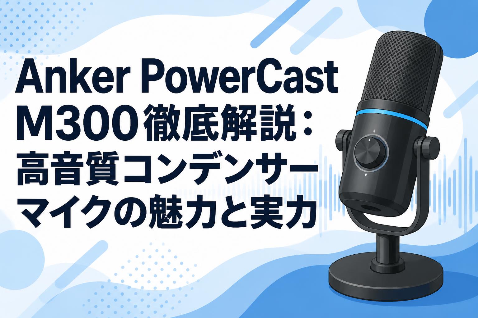 Anker PowerCast M300徹底解説：高音質コンデンサーマイクの魅力と実力