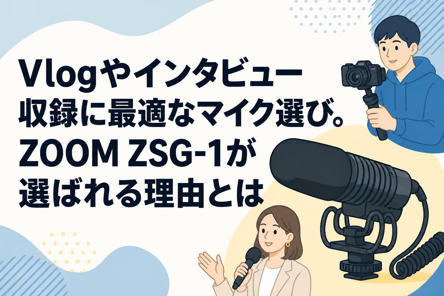 Vlogやインタビュー収録に最適なマイク選び。ZOOM ZSG-1が選ばれる理由