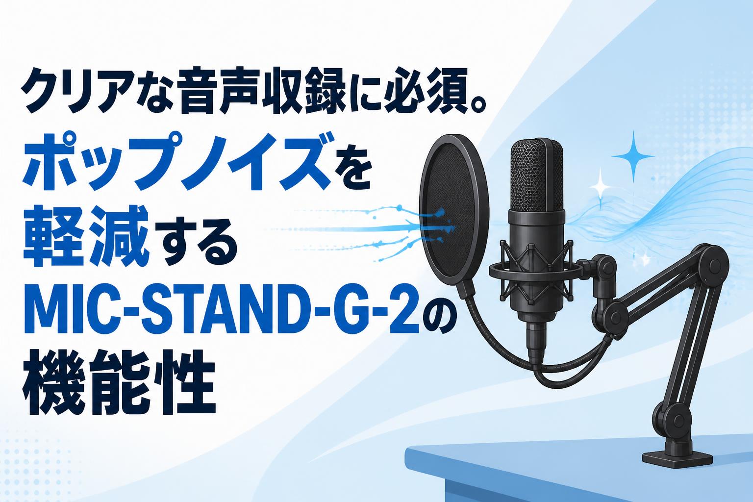 クリアな音声収録に必須。ポップノイズを軽減するMIC-STAND-G-2の機能