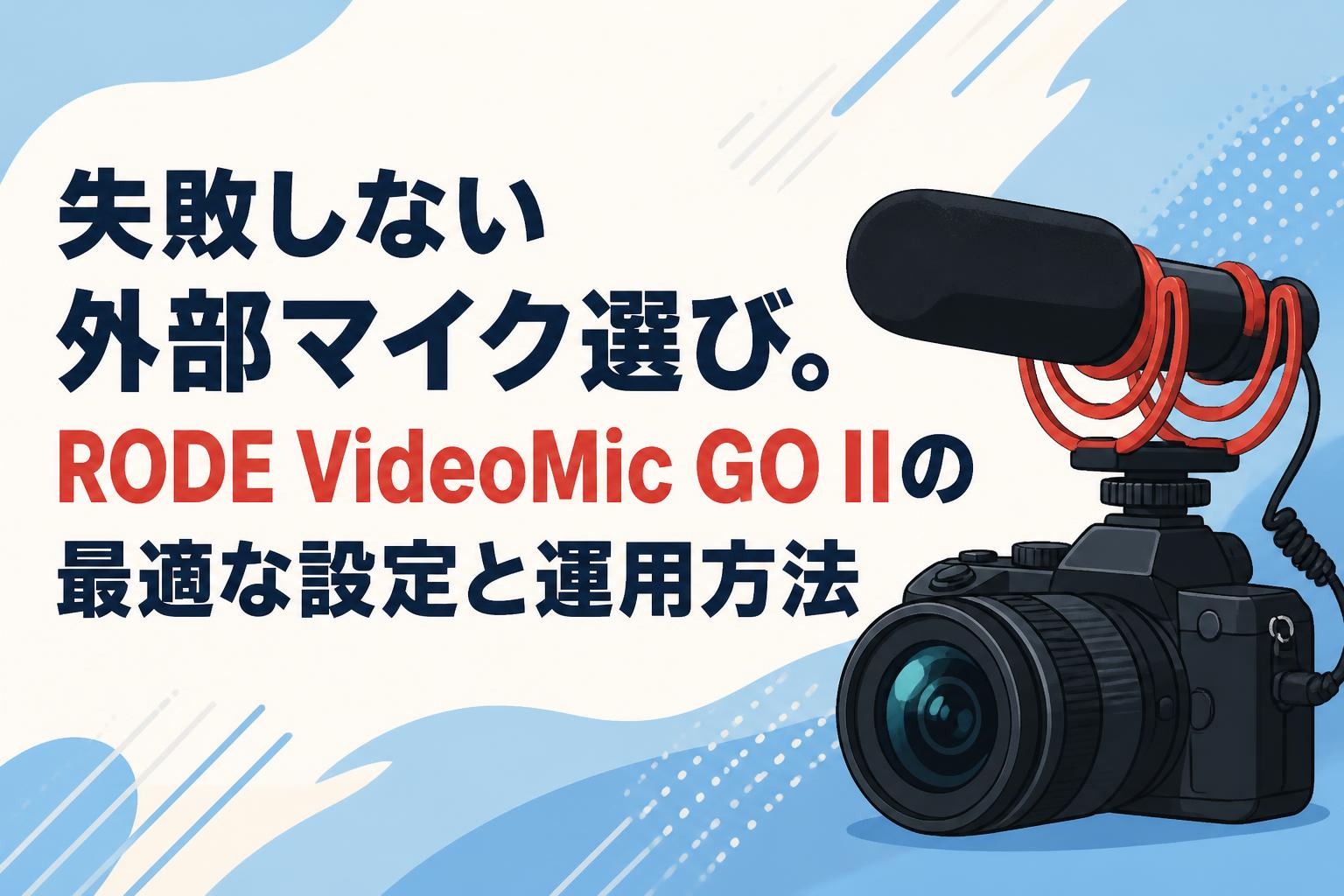失敗しない外部マイク選び。RODE VideoMic GO IIの最適な設定と運用
