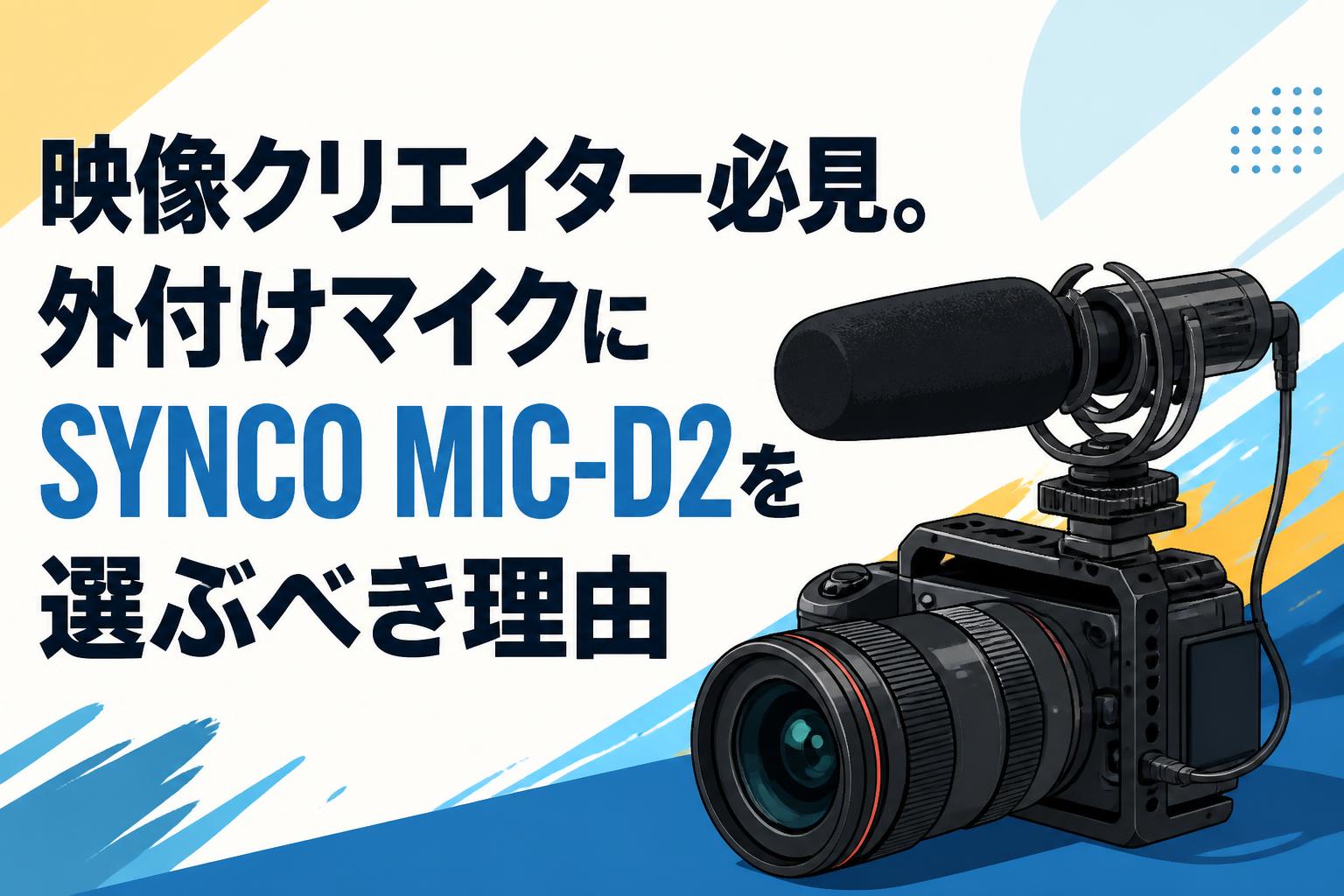 映像クリエイター必見。外付けマイクにSYNCO MIC-D2を選ぶべき理由