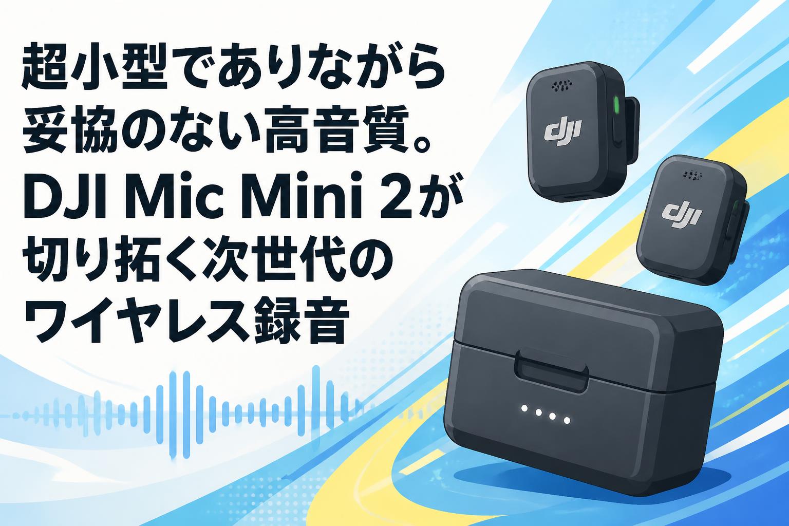 超小型でありながら妥協のない高音質。DJI Mic Mini 2が切り拓く次世代