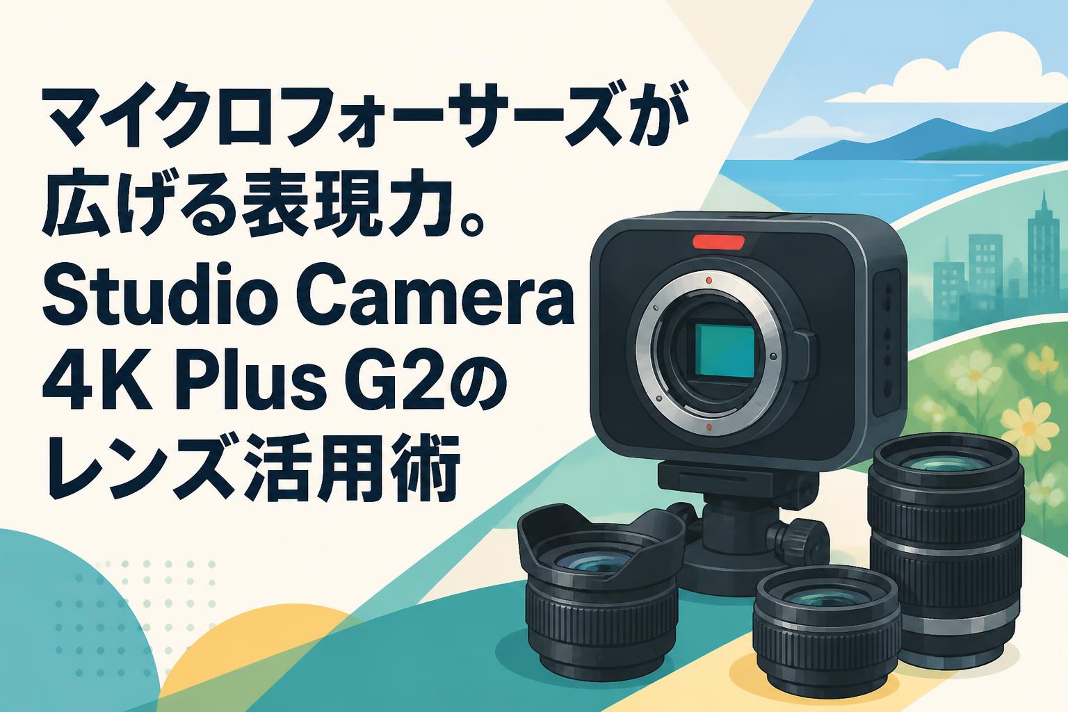 マイクロフォーサーズが広げる表現力。Studio Camera 4K Plus G2の