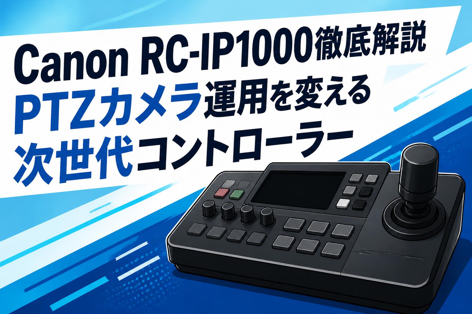 Canon RC-IP1000徹底解説 PTZカメラ運用を変える次世代コントローラー