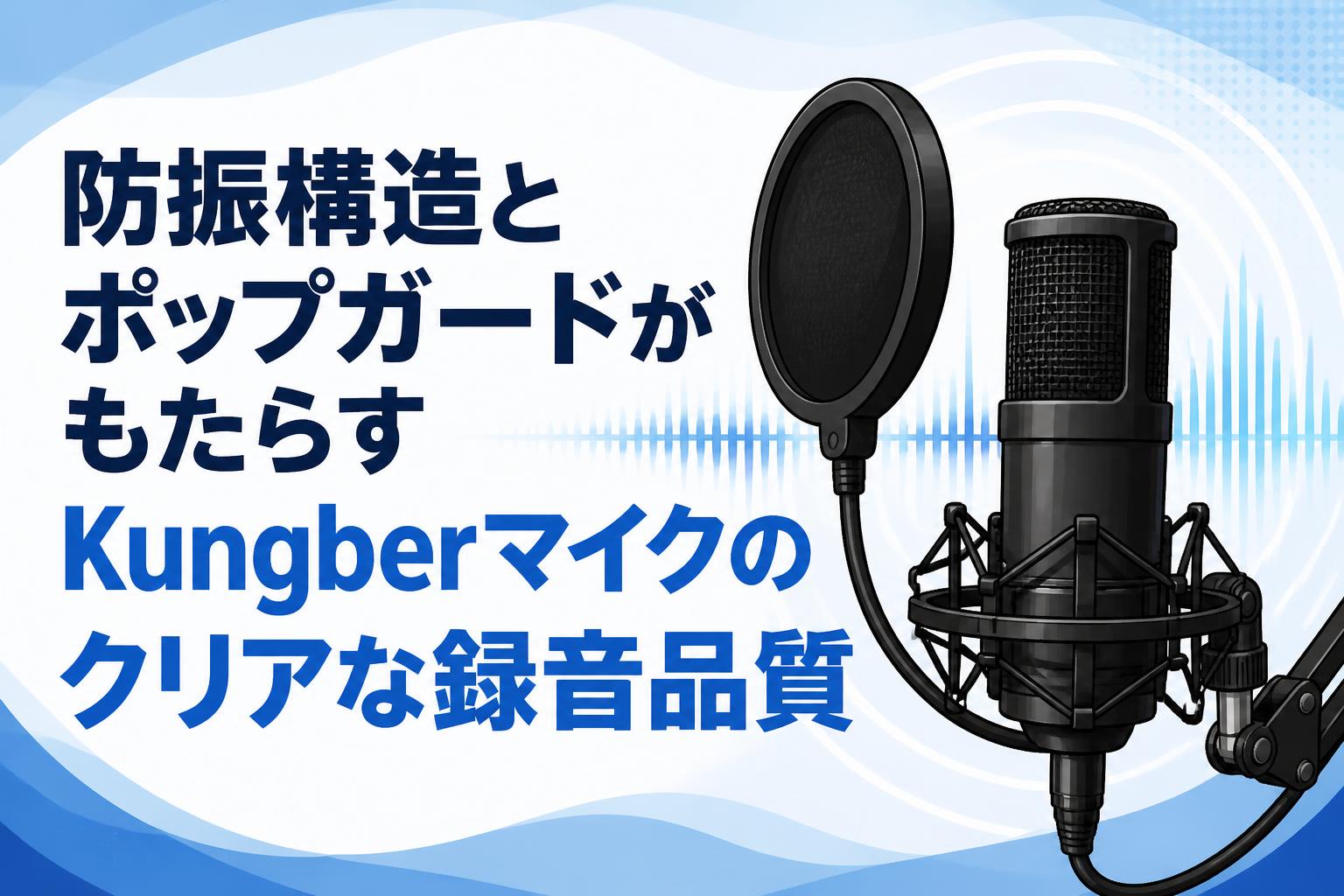 防振構造とポップガードがもたらすKungberマイクのクリアな録音品質