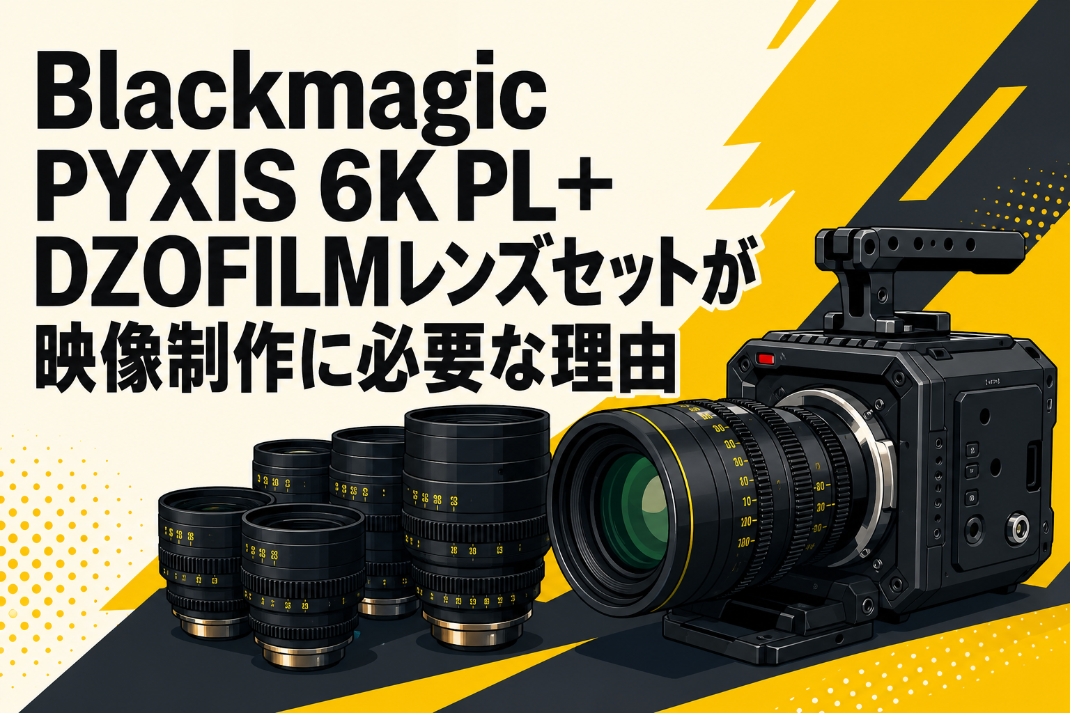 Blackmagic PYXIS 6K PL＋DZOFILMレンズセットが映像制作に必要な理由