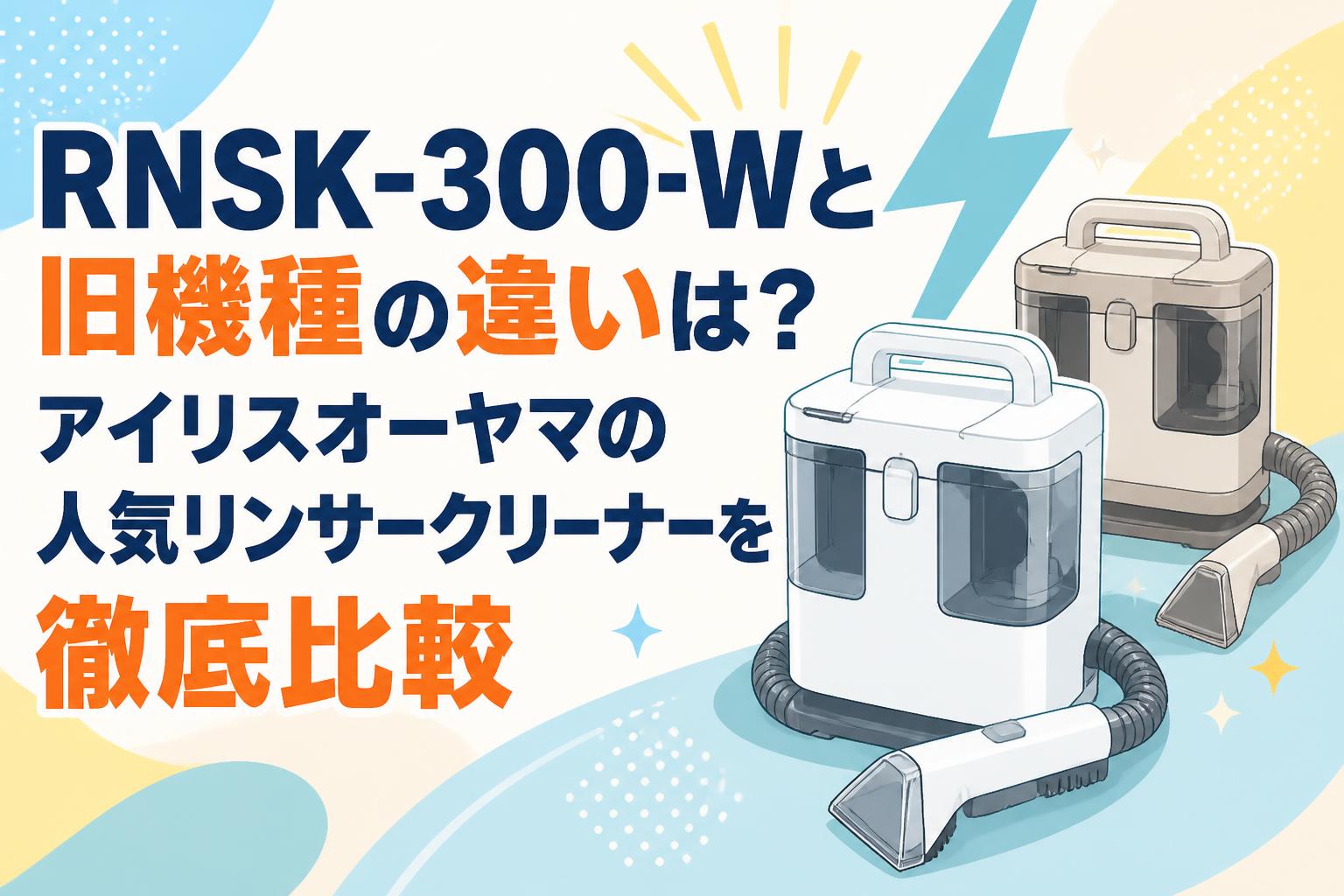 RNSK-300-Wと旧機種の違いは？アイリスオーヤマの人気リンサー