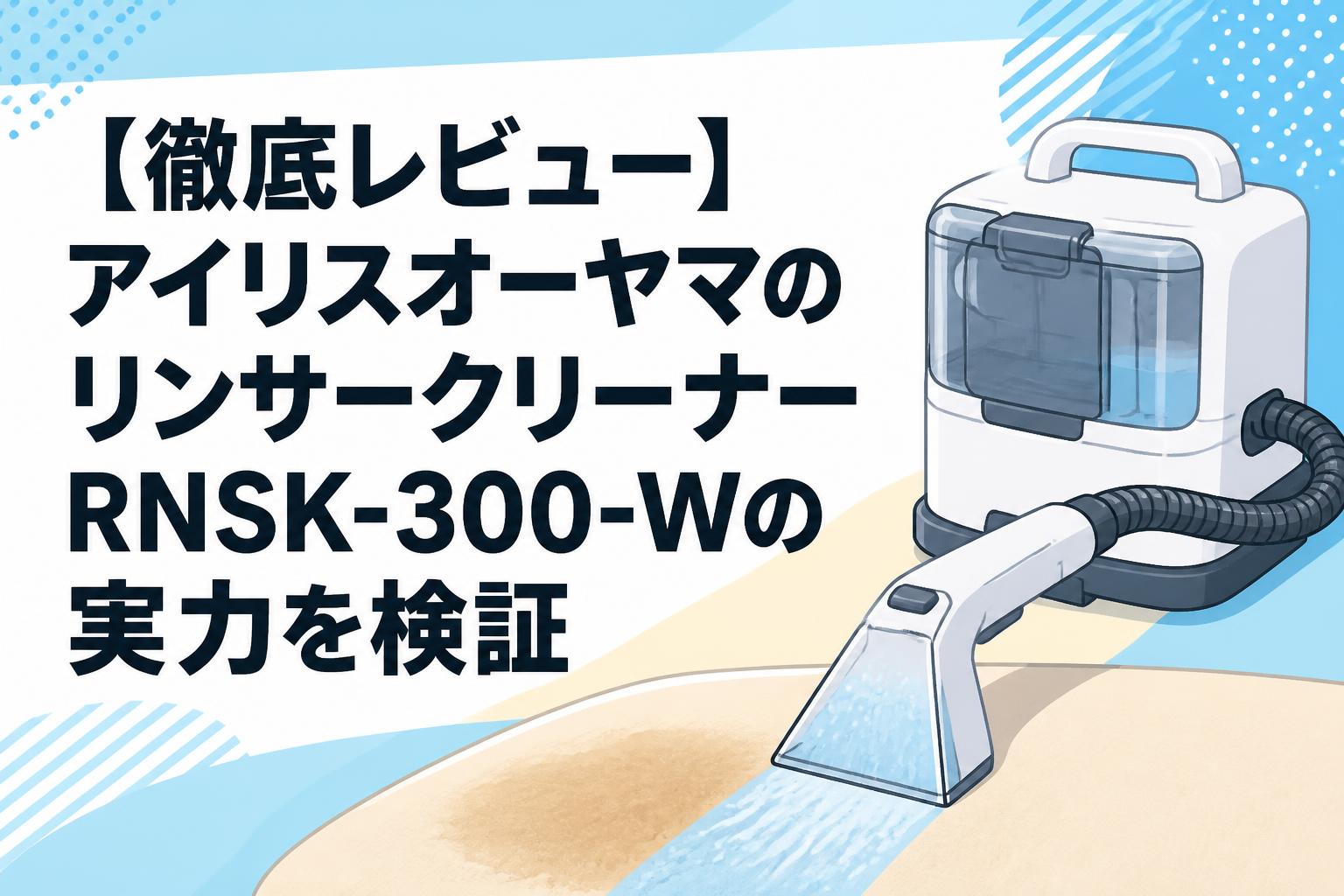 徹底レビュー】アイリスオーヤマのリンサークリーナーRNSK-300-Wの実力
