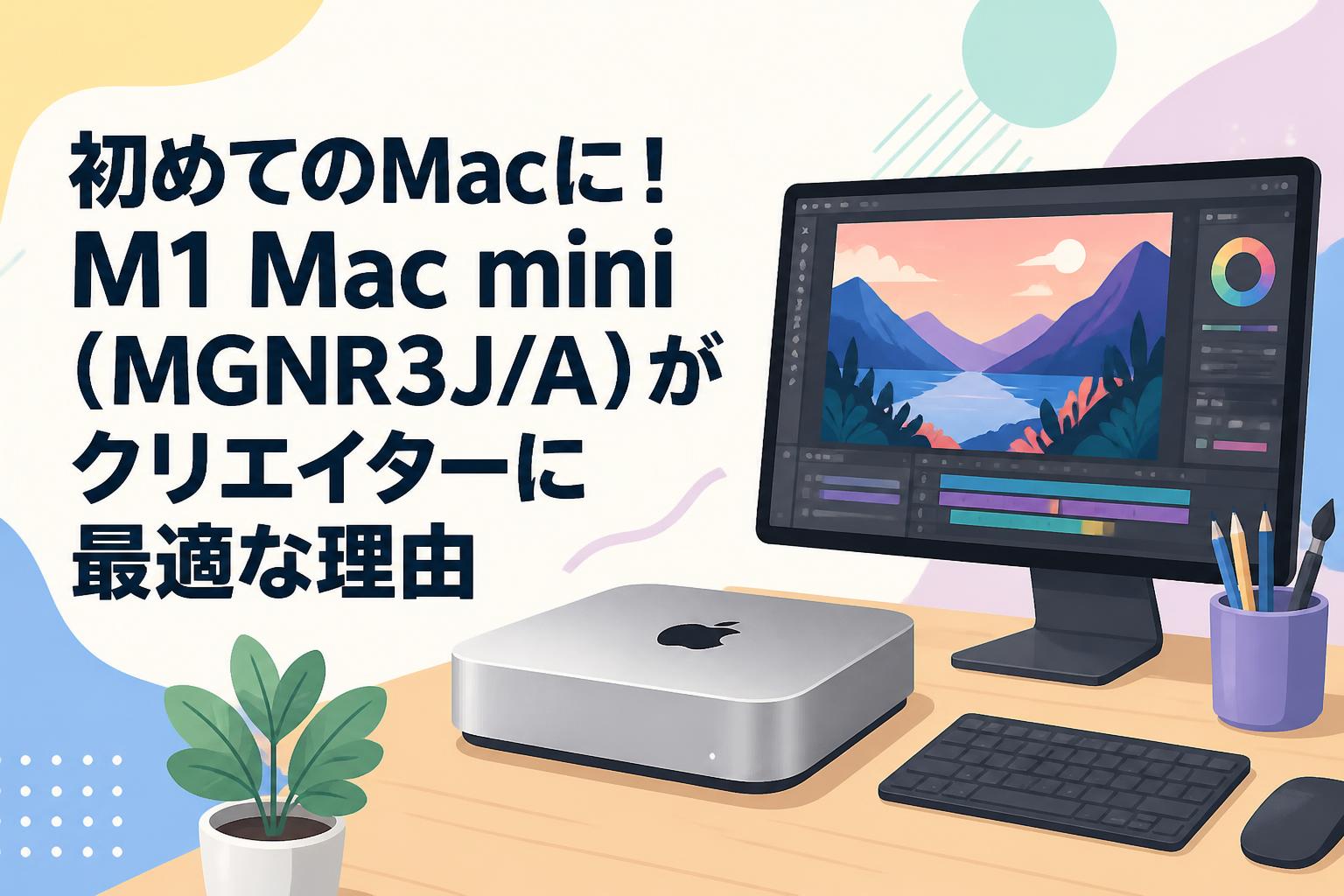 初めてのMacに！M1 Mac mini（MGNR3J/A）がクリエイターに最適な理由