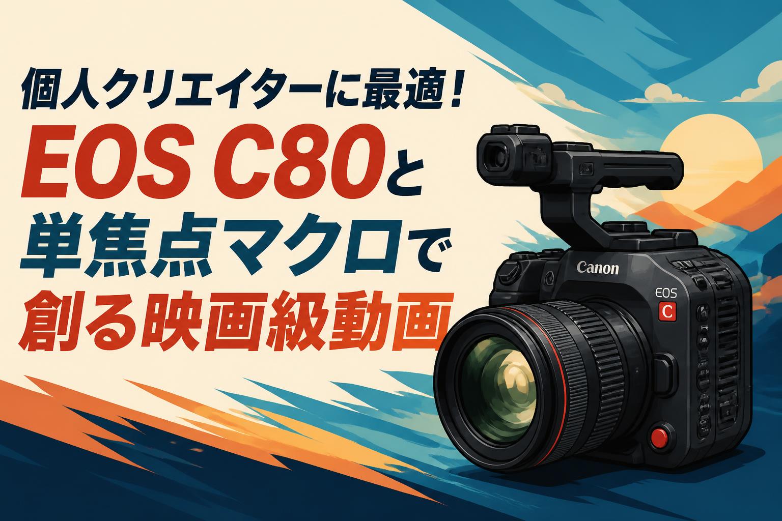 個人クリエイターに最適！EOS C80と単焦点マクロで創る映画級動画