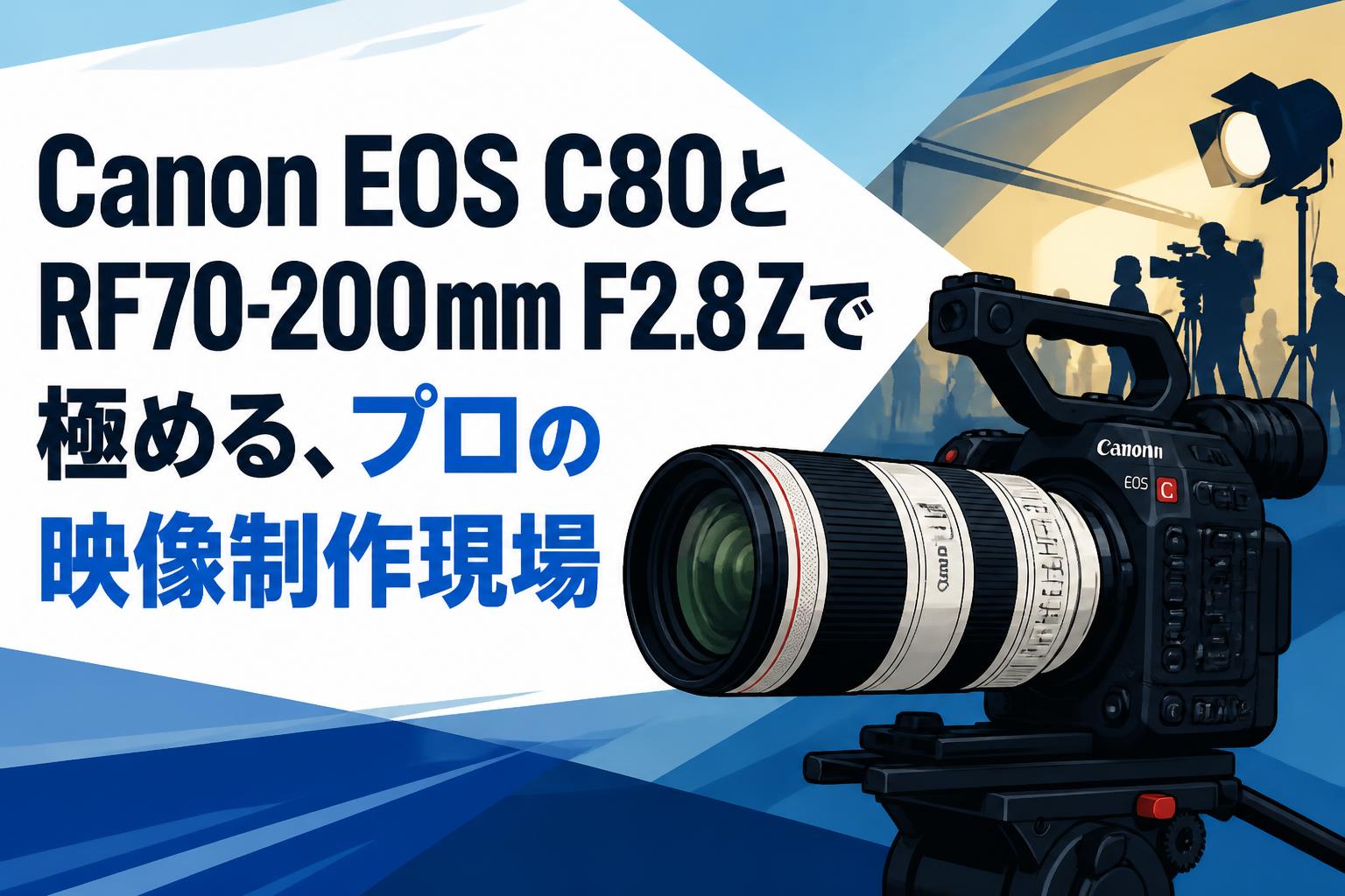 Canon EOS C80とRF70-200mm F2.8 Zで極める、プロの映像制作現場