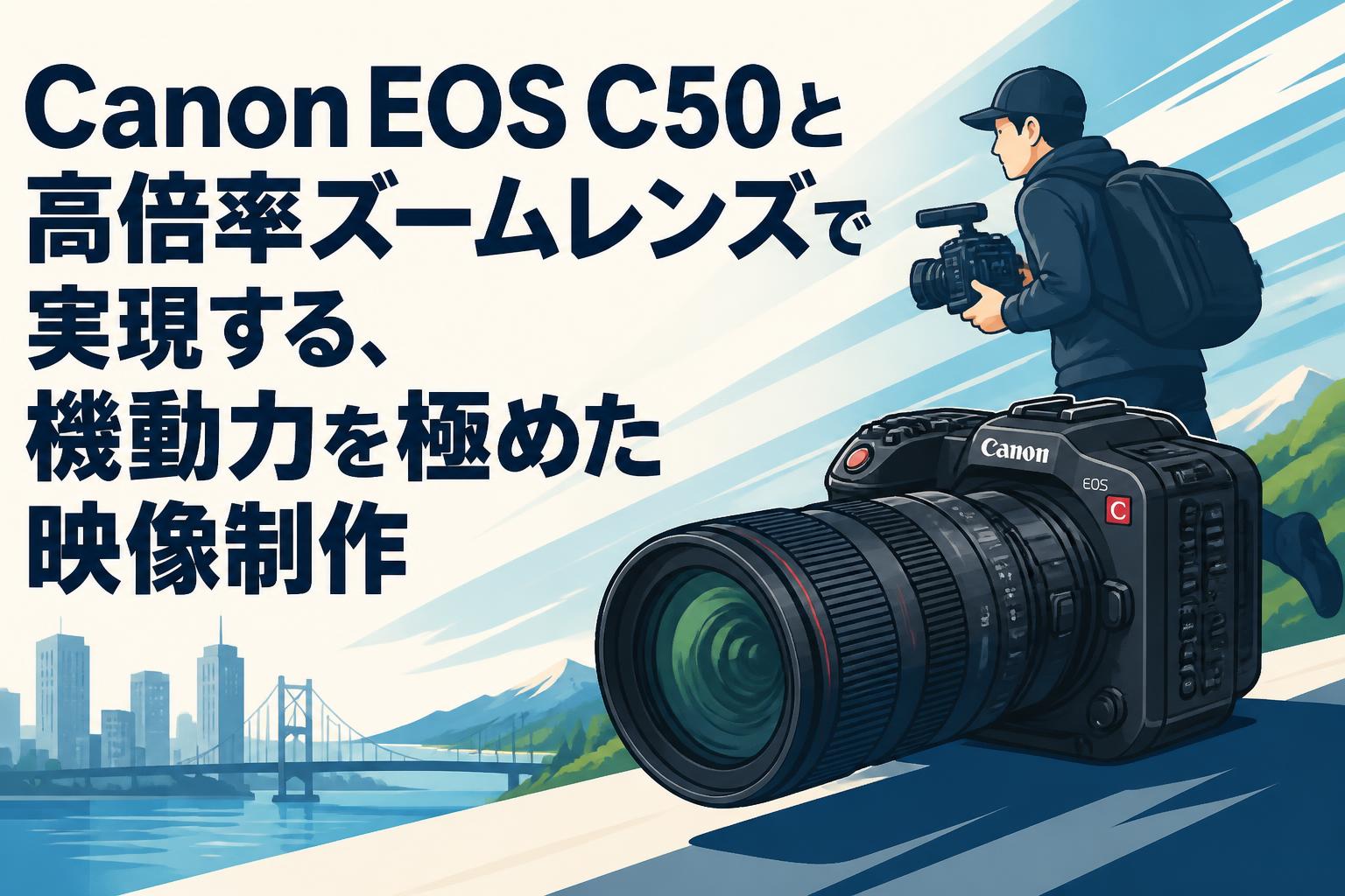 Canon EOS C50と高倍率ズームレンズで実現する、機動力を極めた映像