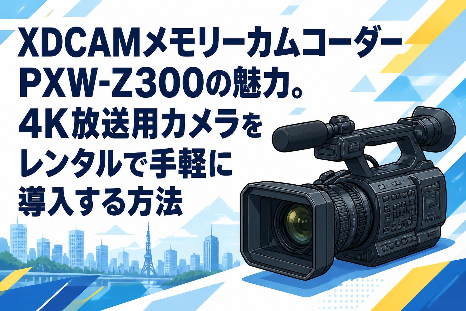 XDCAMメモリーカムコーダーPXW-Z300の魅力。4K放送用カメラをレンタル