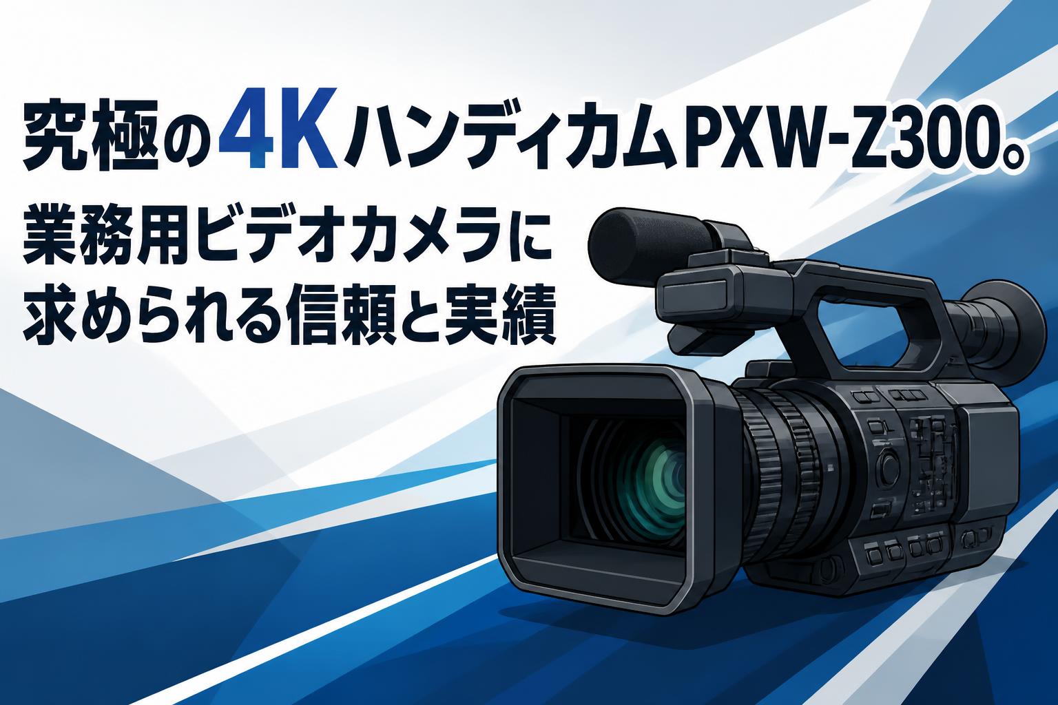 究極の4KハンディカムPXW-Z300。業務用ビデオカメラに求められる信頼と
