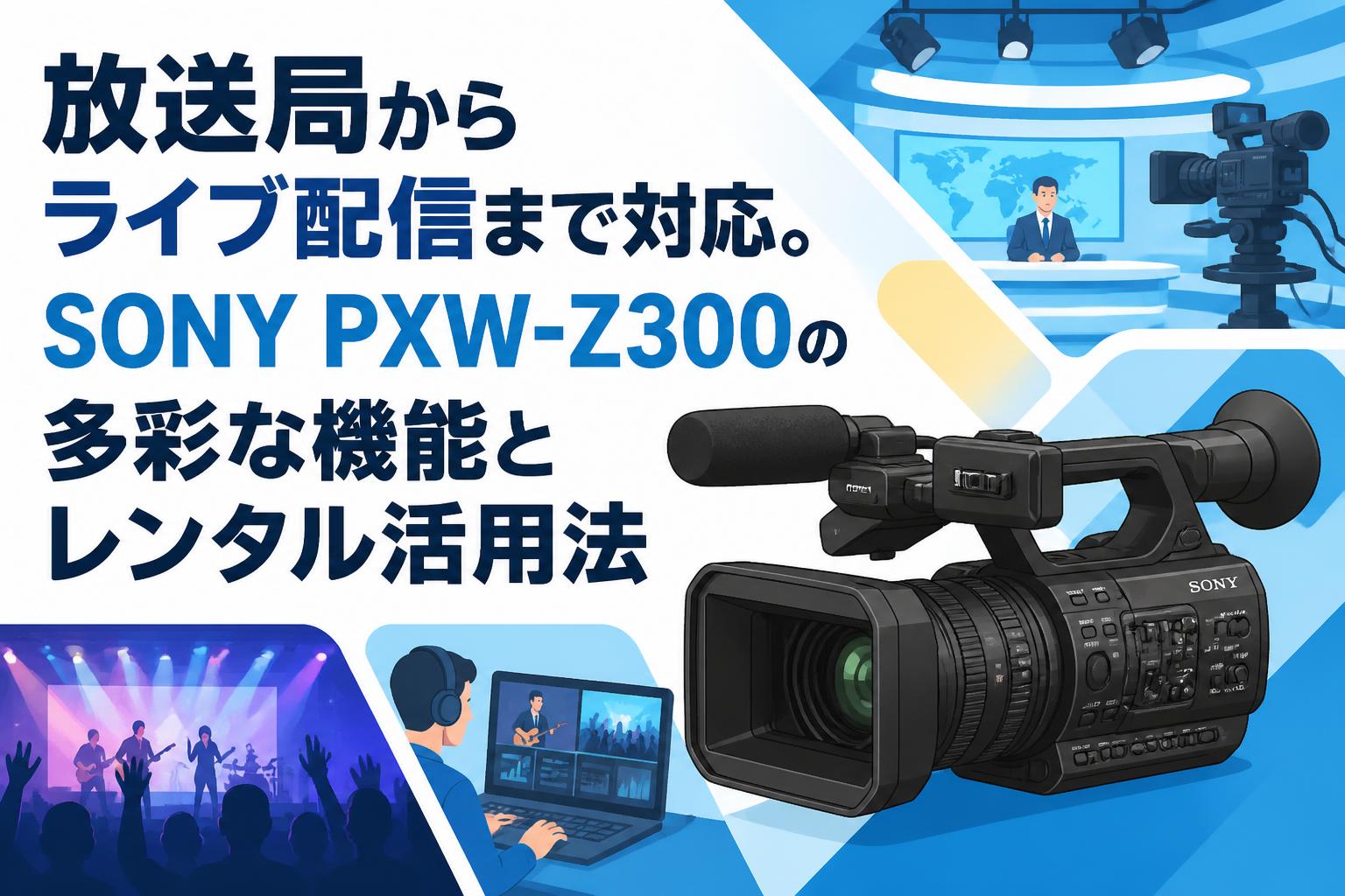 放送局からライブ配信まで対応。SONY PXW-Z300の多彩な機能とレンタル