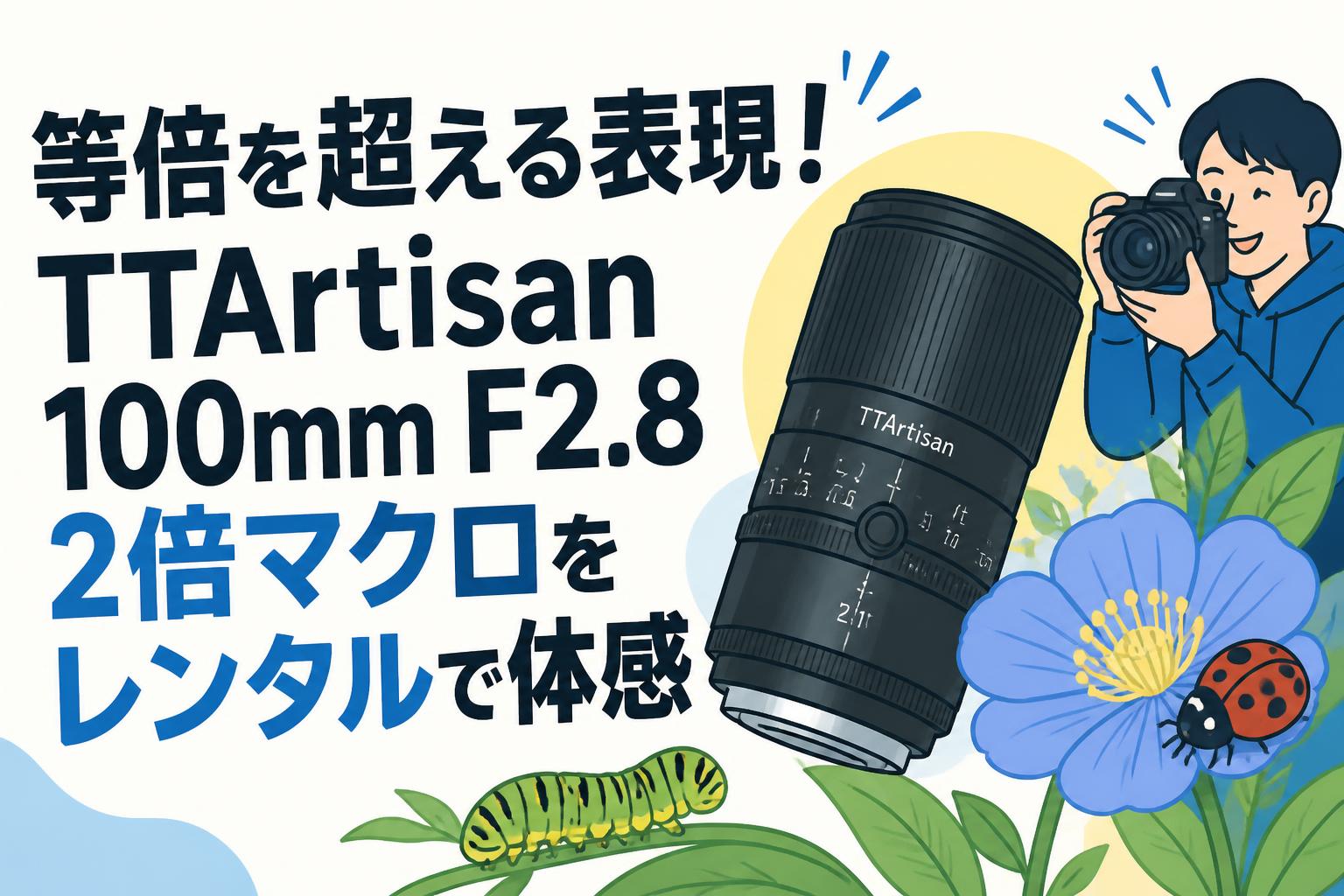 等倍を超える表現！TTArtisan 100mm F2.8 2倍マクロをレンタルで体感