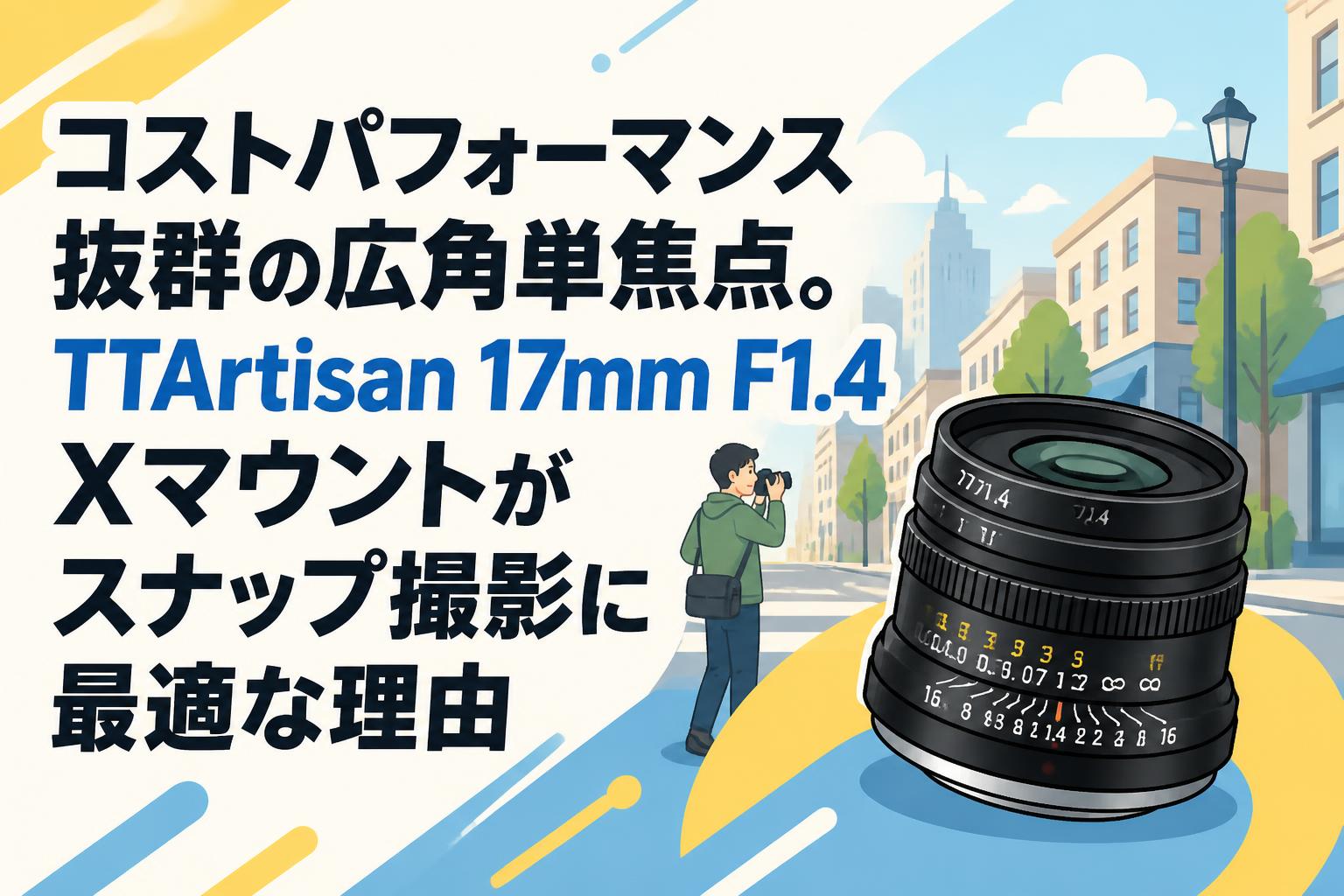 レンズ(単焦点) FROM JAPAN コストパフォーマンス抜群の広角単焦点。TTArtisan 17mm F1.4 X