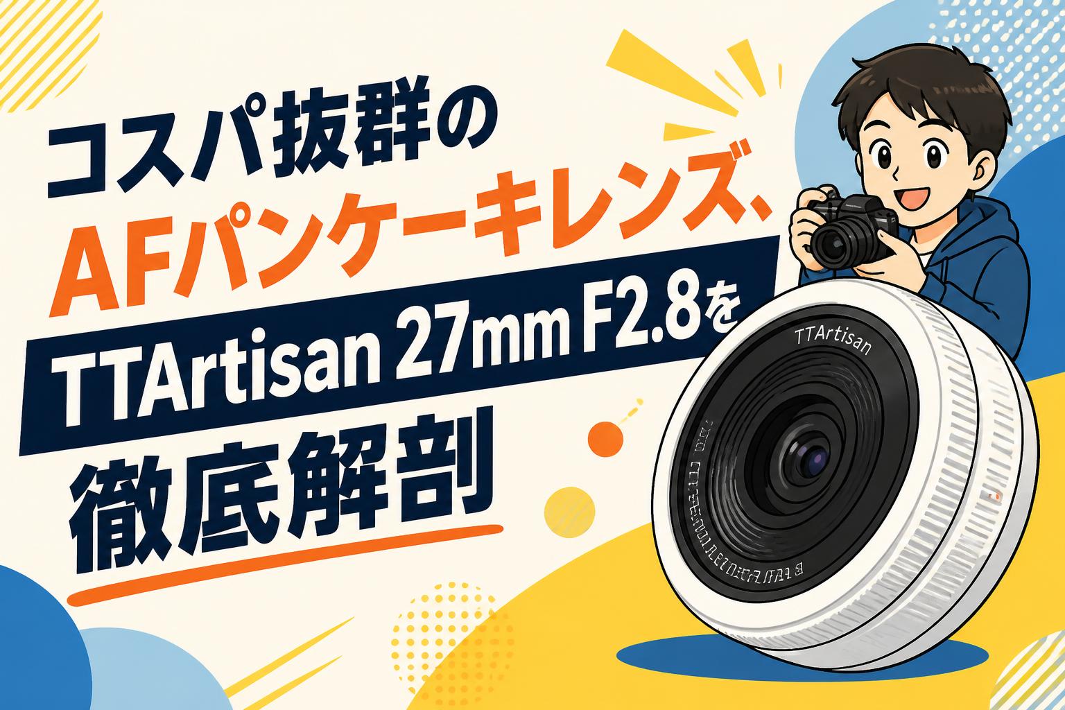 ttartisan AF 27mm f2.8 単焦点レンズ パンケーキレンズ コスパ抜群のAFパンケーキレンズ、TTArtisan 27mm F2.8を徹底解剖