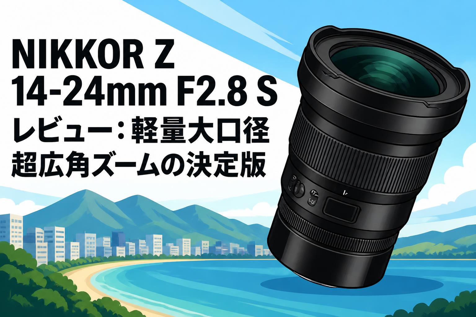 NIKKOR Z 14-24mm F2.8 S レビュー：軽量大口径超広角ズームの決定版