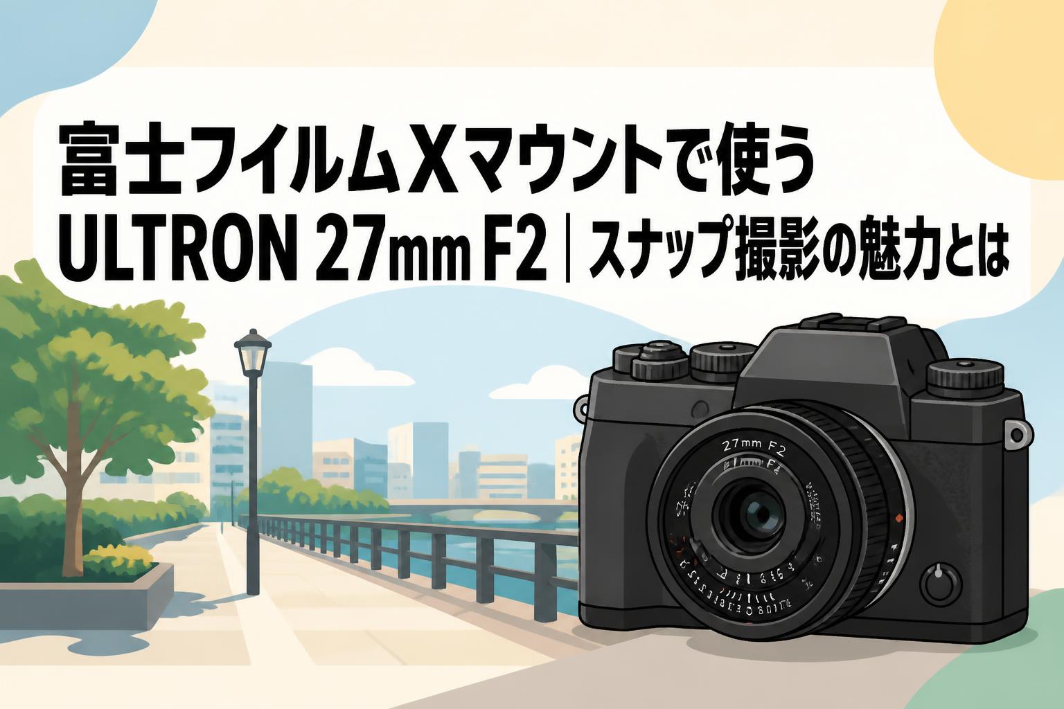 富士フイルムXマウントで使うULTRON 27mm F2｜スナップ撮影の魅力とは