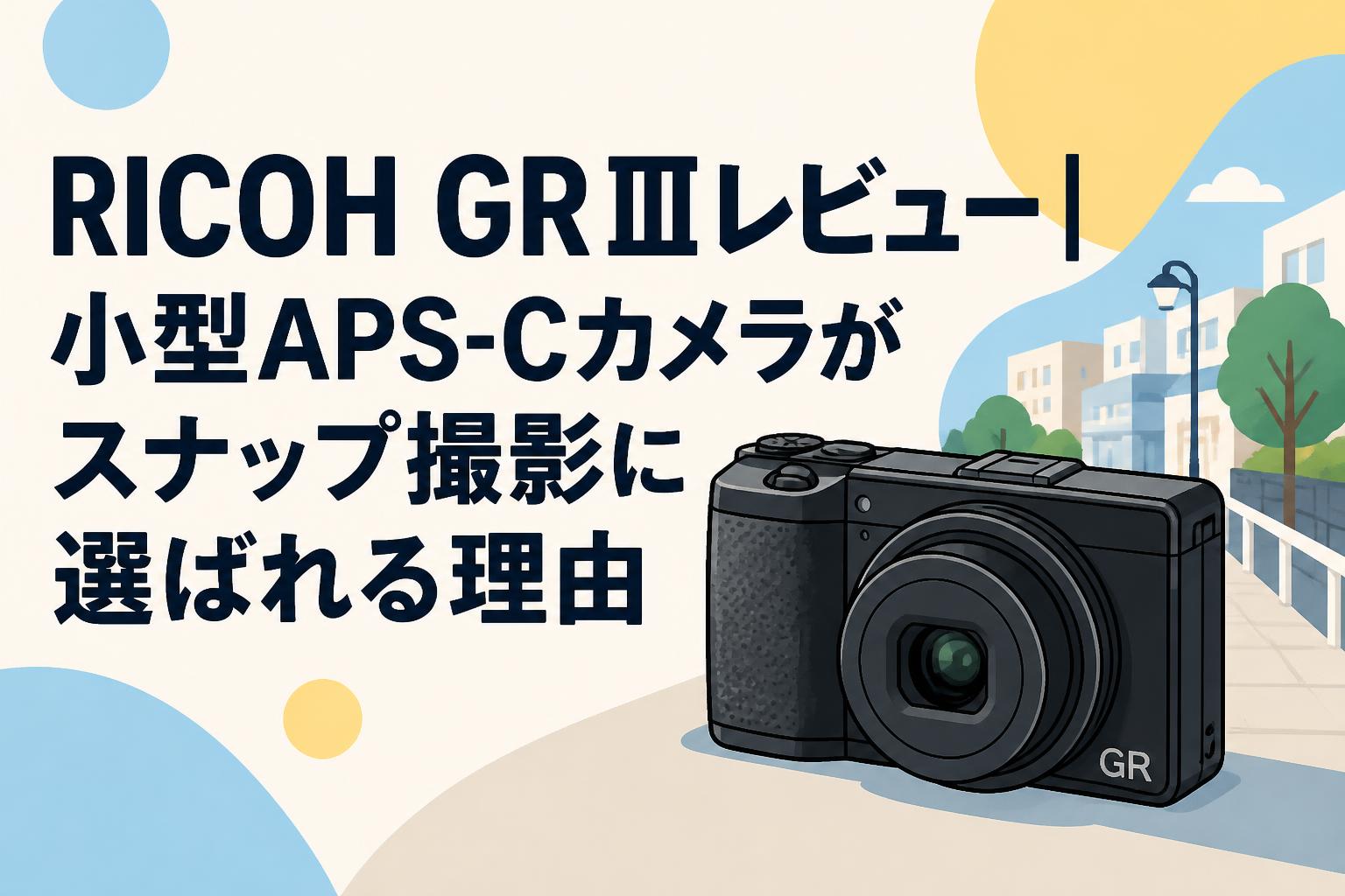 RICOH GR IIIレビュー｜小型APS-Cカメラがスナップ撮影に選ばれる理由