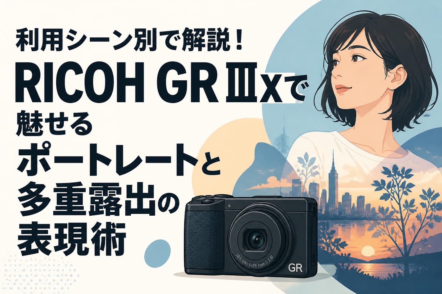 利用シーン別で解説！RICOH GR IIIxで魅せるポートレートと多重露出の