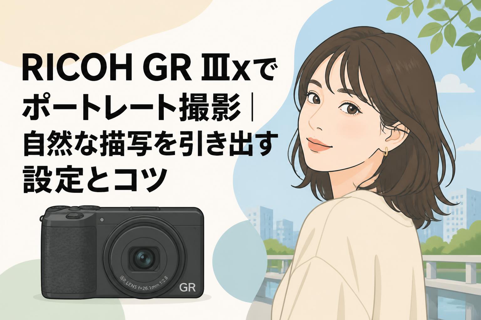 RICOH GR IIIxでポートレート撮影｜自然な描写を引き出す設定とコツ