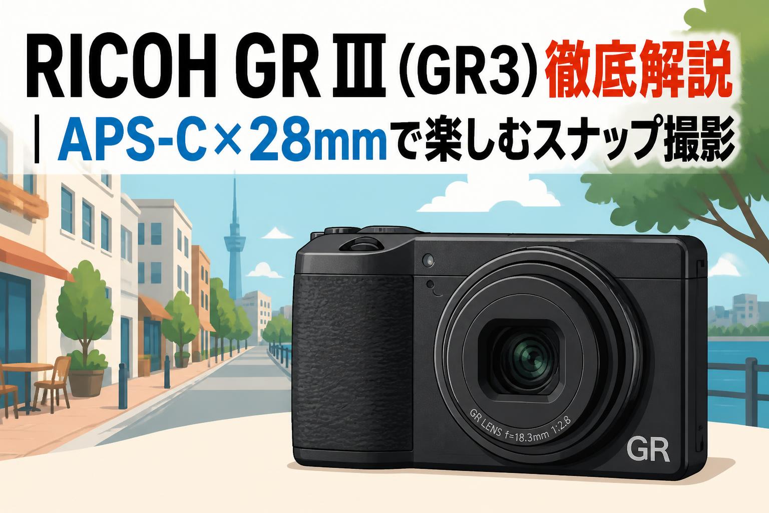 RICOH GR III（GR3）徹底解説｜APS-C×28mmで楽しむスナップ撮影