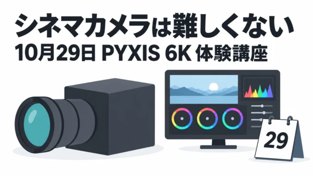 「シネマカメラって難しそう」を1日で終わらせる——10月29日、PYXIS 6Kで撮ってBRAWをグレーディングする体験講座（浜町）